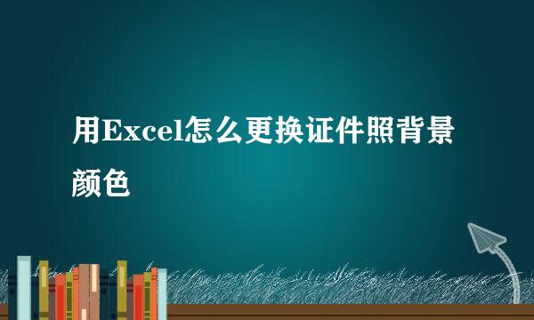 用Excel怎么更换证件照背景颜色