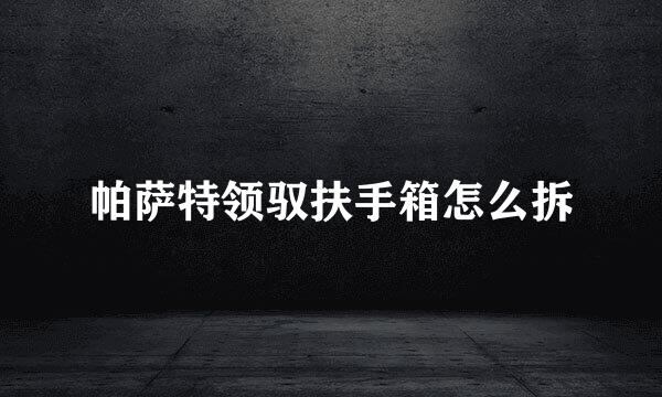 帕萨特领驭扶手箱怎么拆