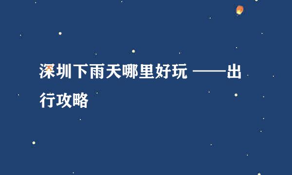 深圳下雨天哪里好玩 ——出行攻略