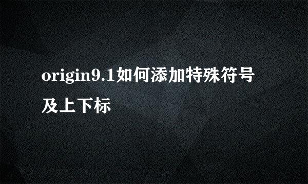 origin9.1如何添加特殊符号及上下标