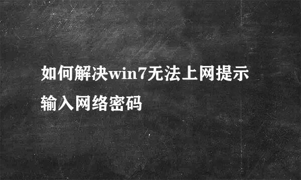 如何解决win7无法上网提示输入网络密码