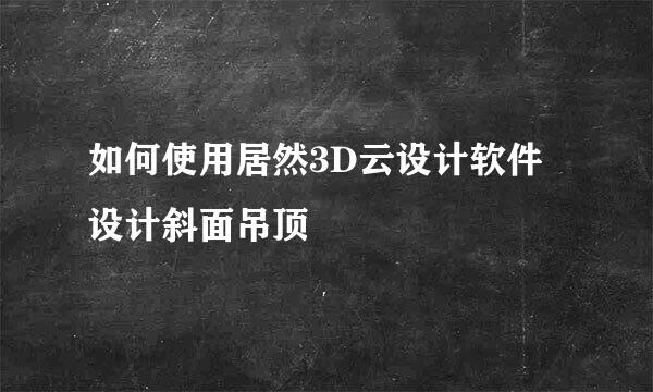 如何使用居然3D云设计软件设计斜面吊顶
