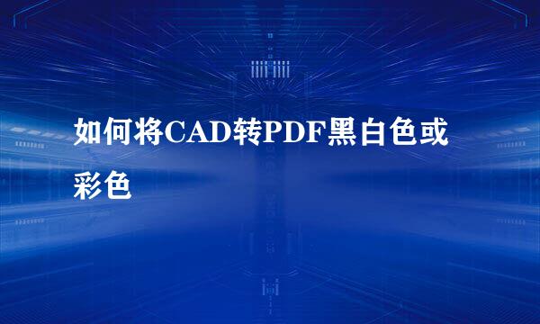 如何将CAD转PDF黑白色或彩色