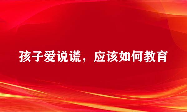 孩子爱说谎，应该如何教育