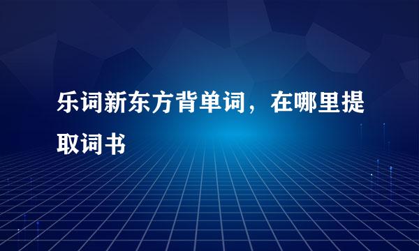 乐词新东方背单词，在哪里提取词书