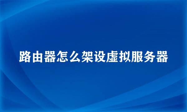 路由器怎么架设虚拟服务器