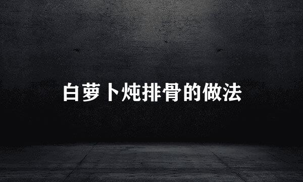 白萝卜炖排骨的做法