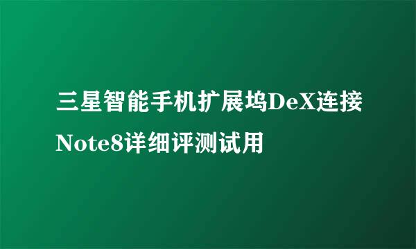 三星智能手机扩展坞DeX连接Note8详细评测试用