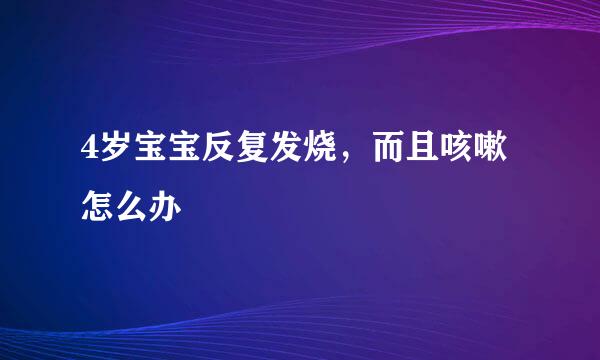 4岁宝宝反复发烧，而且咳嗽怎么办
