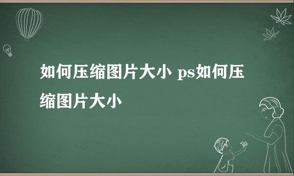 如何压缩图片大小 ps如何压缩图片大小