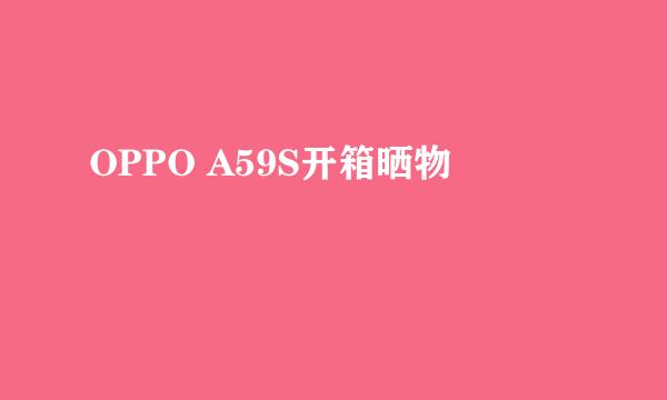 OPPO A59S开箱晒物