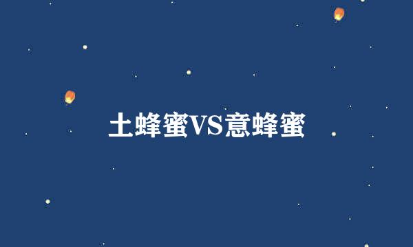 土蜂蜜VS意蜂蜜