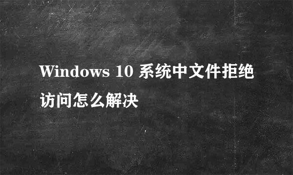 Windows 10 系统中文件拒绝访问怎么解决