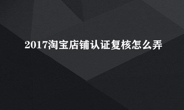 2017淘宝店铺认证复核怎么弄