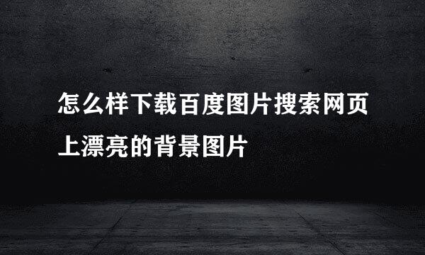 怎么样下载百度图片搜索网页上漂亮的背景图片