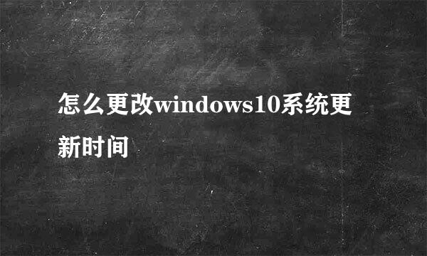 怎么更改windows10系统更新时间