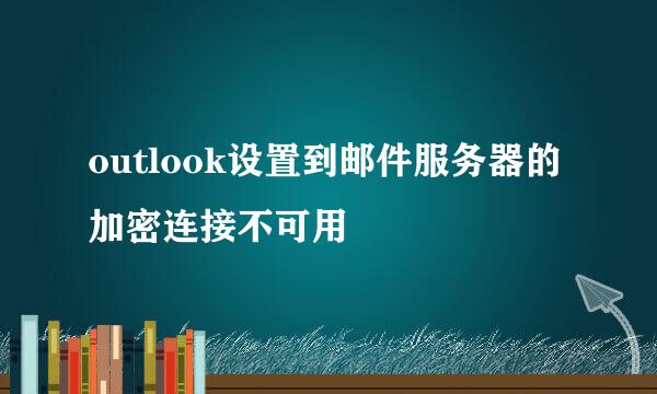 outlook设置到邮件服务器的加密连接不可用
