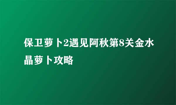 保卫萝卜2遇见阿秋第8关金水晶萝卜攻略