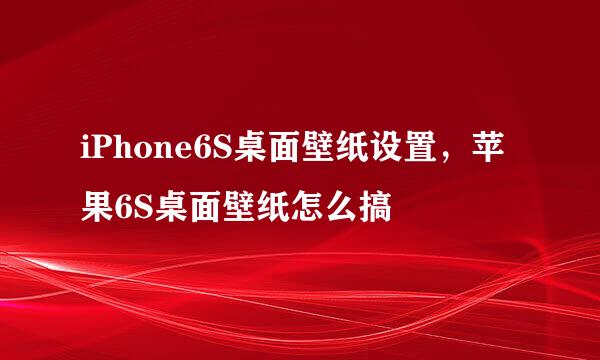 iPhone6S桌面壁纸设置，苹果6S桌面壁纸怎么搞