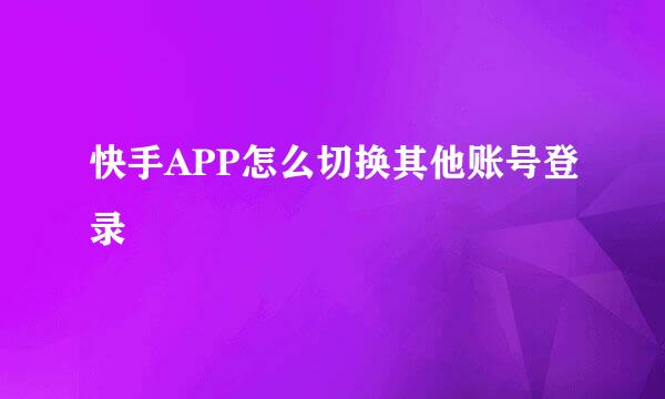 快手APP怎么切换其他账号登录