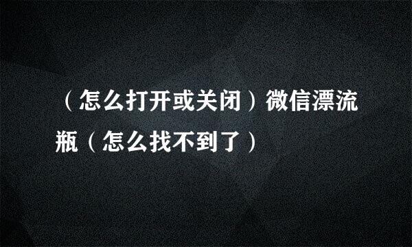 （怎么打开或关闭）微信漂流瓶（怎么找不到了）