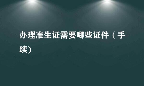 办理准生证需要哪些证件（手续)