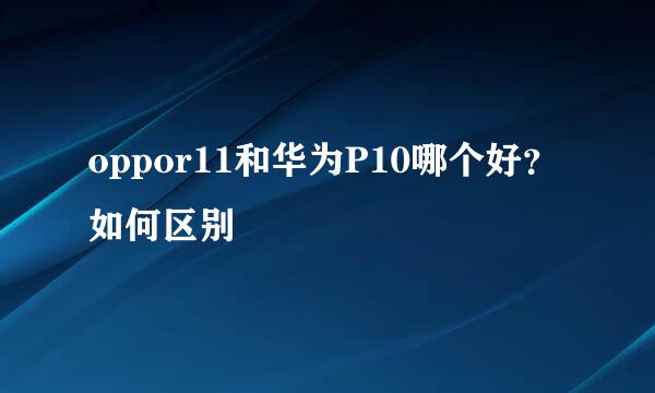 oppor11和华为P10哪个好？如何区别