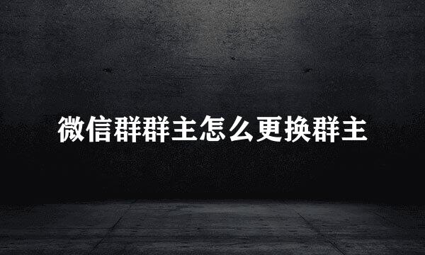 微信群群主怎么更换群主