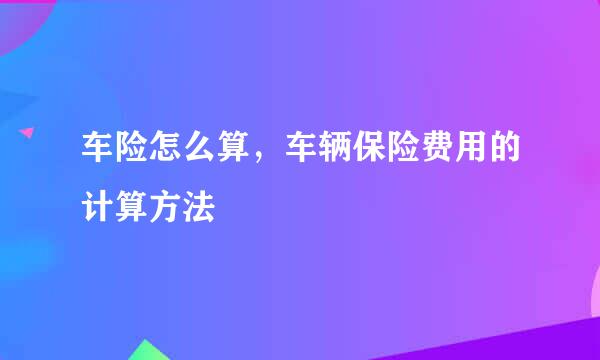 车险怎么算，车辆保险费用的计算方法