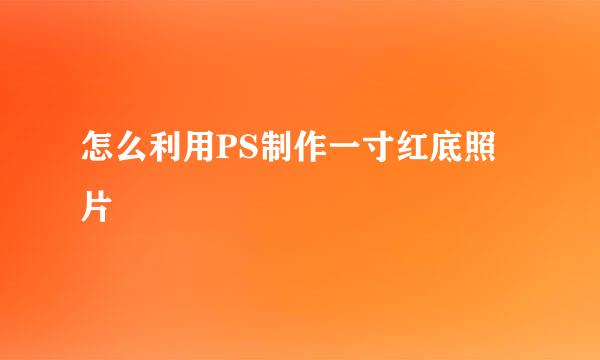 怎么利用PS制作一寸红底照片