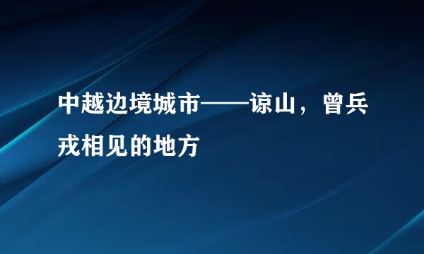 中越边境城市——谅山，曾兵戎相见的地方