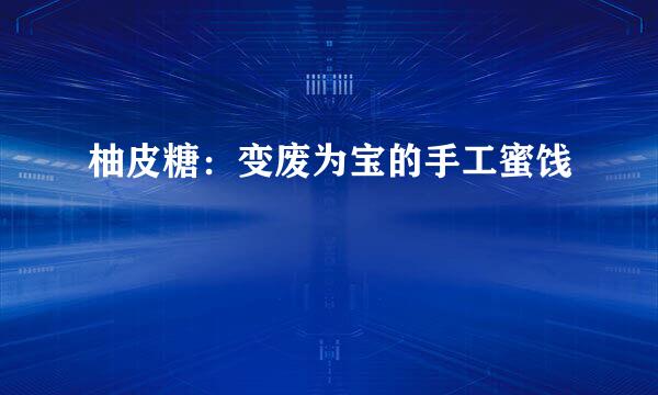 柚皮糖：变废为宝的手工蜜饯