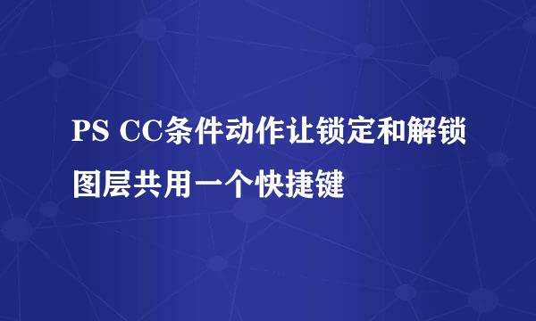 PS CC条件动作让锁定和解锁图层共用一个快捷键