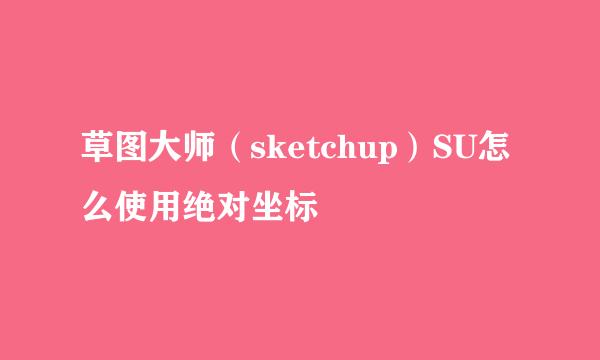 草图大师（sketchup）SU怎么使用绝对坐标