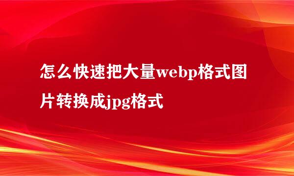 怎么快速把大量webp格式图片转换成jpg格式