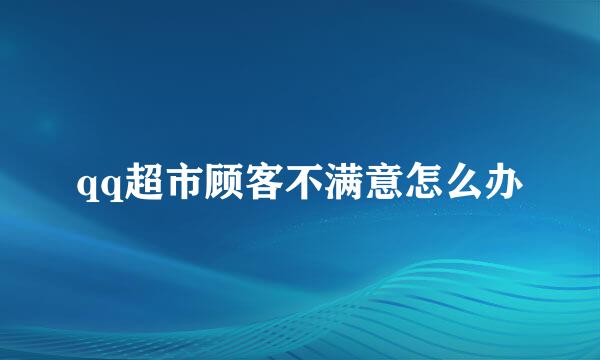 qq超市顾客不满意怎么办