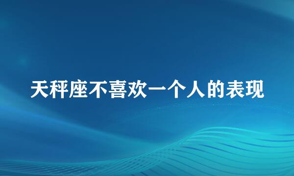 天秤座不喜欢一个人的表现
