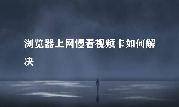 浏览器上网慢看视频卡如何解决