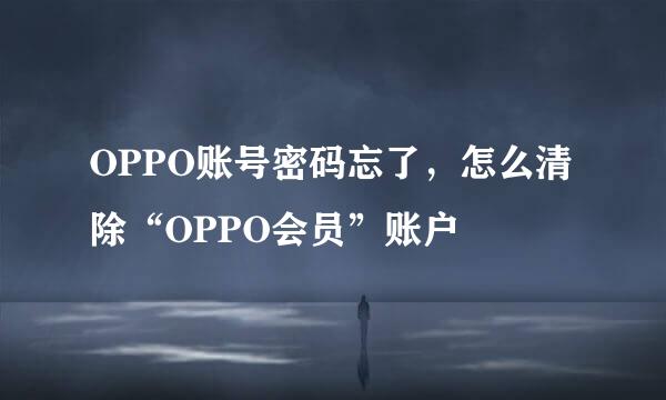 OPPO账号密码忘了，怎么清除“OPPO会员”账户