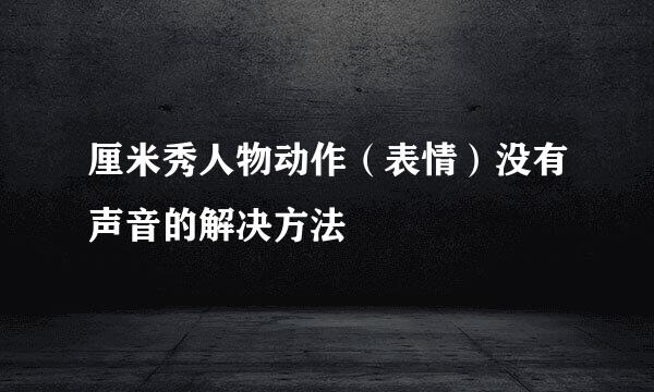 厘米秀人物动作（表情）没有声音的解决方法
