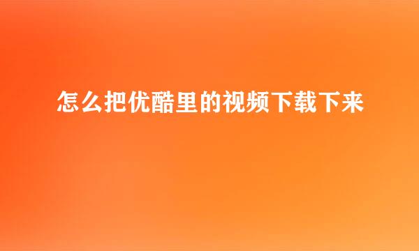 怎么把优酷里的视频下载下来