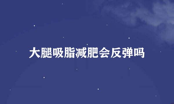 大腿吸脂减肥会反弹吗