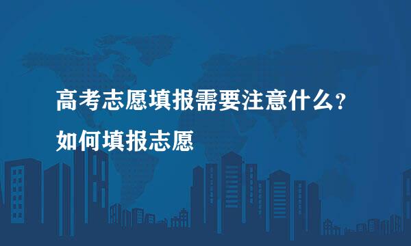 高考志愿填报需要注意什么？如何填报志愿