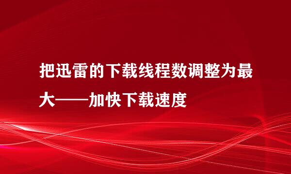 把迅雷的下载线程数调整为最大——加快下载速度