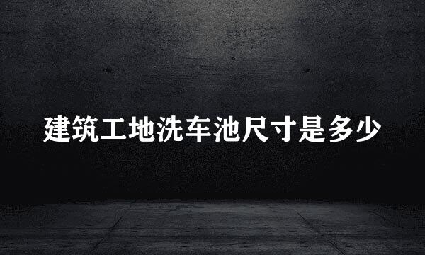 建筑工地洗车池尺寸是多少