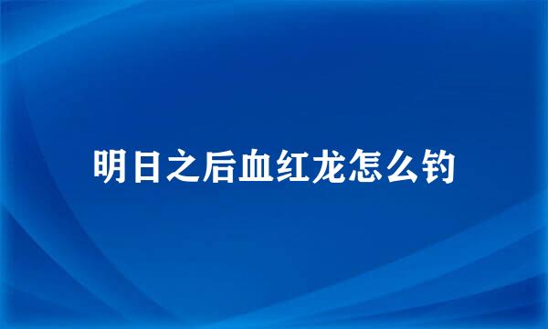 明日之后血红龙怎么钓