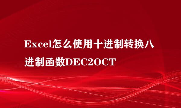 Excel怎么使用十进制转换八进制函数DEC2OCT