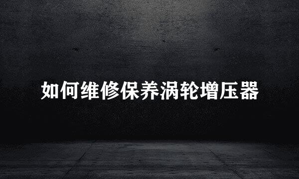 如何维修保养涡轮增压器