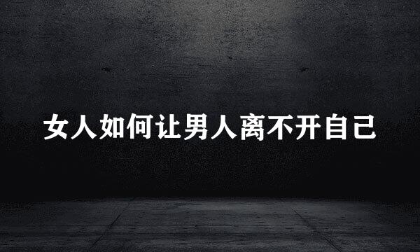 女人如何让男人离不开自己