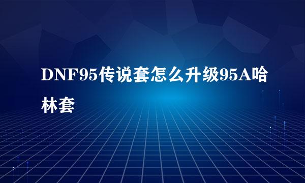 DNF95传说套怎么升级95A哈林套